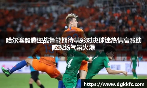 哈尔滨毅腾迎战鲁能期待精彩对决球迷热情高涨助威现场气氛火爆