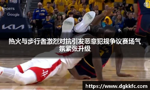 热火与步行者激烈对抗引发恶意犯规争议赛场气氛紧张升级